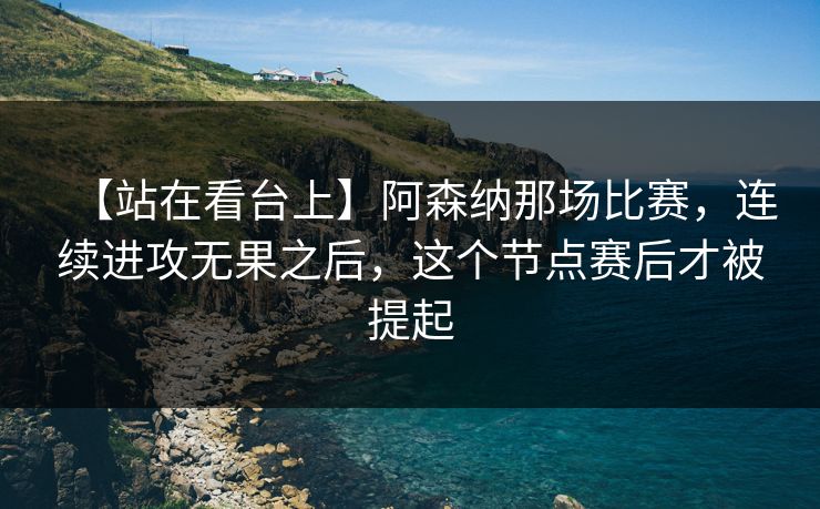 【站在看台上】阿森纳那场比赛，连续进攻无果之后，这个节点赛后才被提起