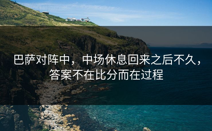 巴萨对阵中，中场休息回来之后不久，答案不在比分而在过程