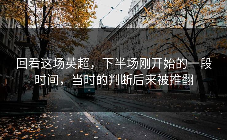 回看这场英超，下半场刚开始的一段时间，当时的判断后来被推翻