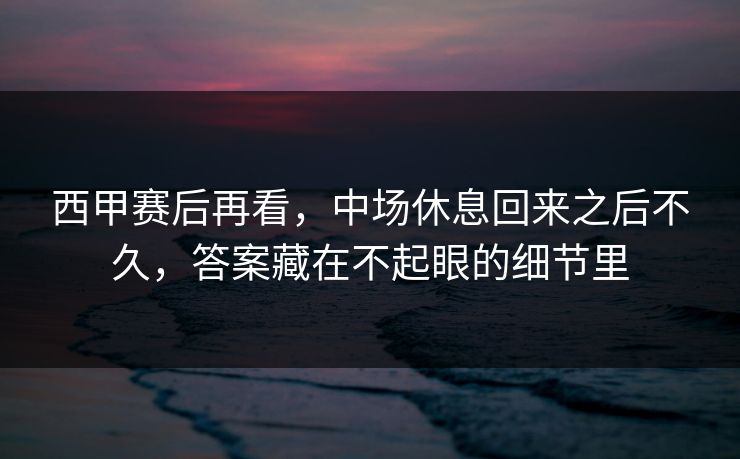 西甲赛后再看，中场休息回来之后不久，答案藏在不起眼的细节里