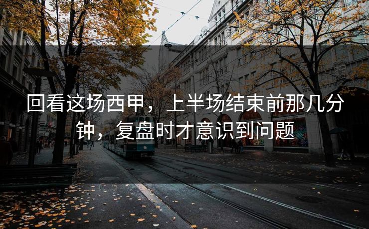 回看这场西甲，上半场结束前那几分钟，复盘时才意识到问题