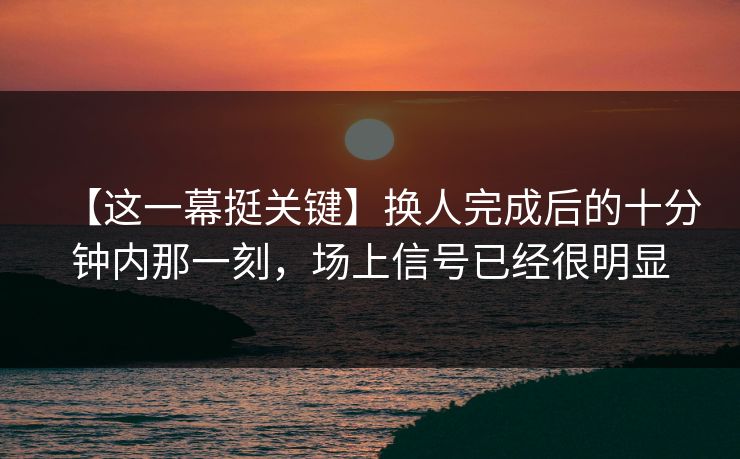【这一幕挺关键】换人完成后的十分钟内那一刻，场上信号已经很明显