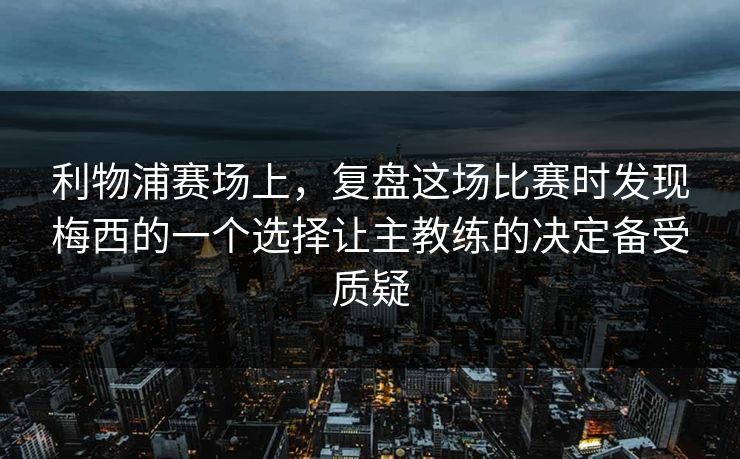 利物浦赛场上，复盘这场比赛时发现梅西的一个选择让主教练的决定备受质疑