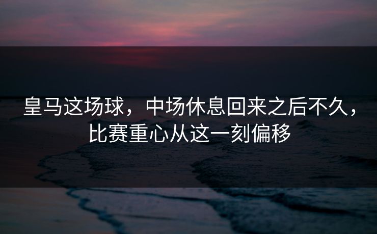 皇马这场球，中场休息回来之后不久，比赛重心从这一刻偏移