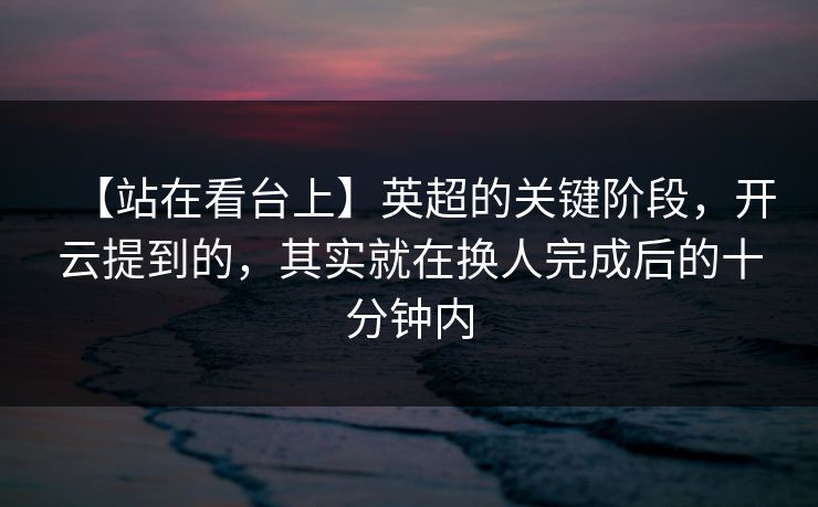 【站在看台上】英超的关键阶段，开云提到的，其实就在换人完成后的十分钟内