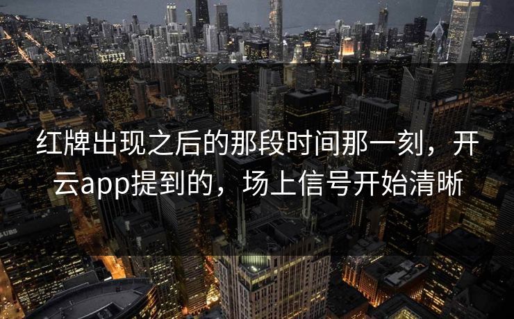 红牌出现之后的那段时间那一刻，开云app提到的，场上信号开始清晰