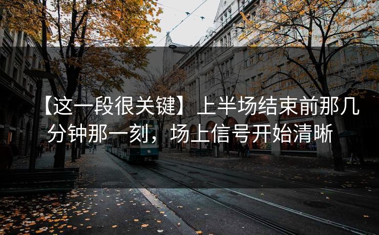 【这一段很关键】上半场结束前那几分钟那一刻，场上信号开始清晰