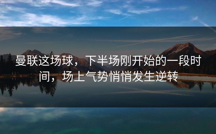 曼联这场球，下半场刚开始的一段时间，场上气势悄悄发生逆转