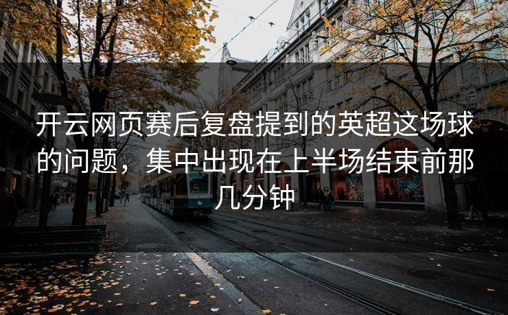 开云网页赛后复盘提到的英超这场球的问题，集中出现在上半场结束前那几分钟