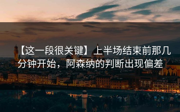 【这一段很关键】上半场结束前那几分钟开始，阿森纳的判断出现偏差