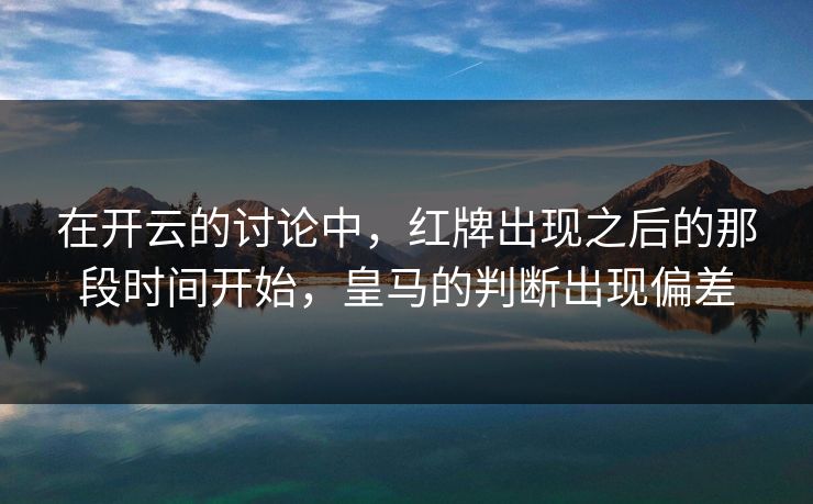 在开云的讨论中，红牌出现之后的那段时间开始，皇马的判断出现偏差