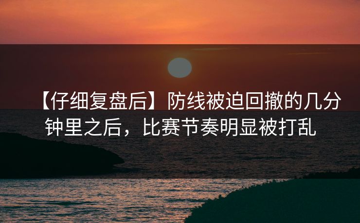 【仔细复盘后】防线被迫回撤的几分钟里之后，比赛节奏明显被打乱