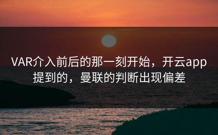 VAR介入前后的那一刻开始，开云app提到的，曼联的判断出现偏差