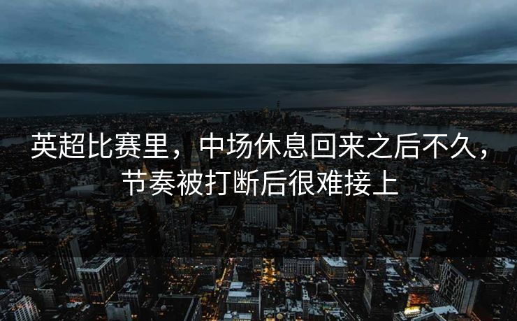 英超比赛里，中场休息回来之后不久，节奏被打断后很难接上