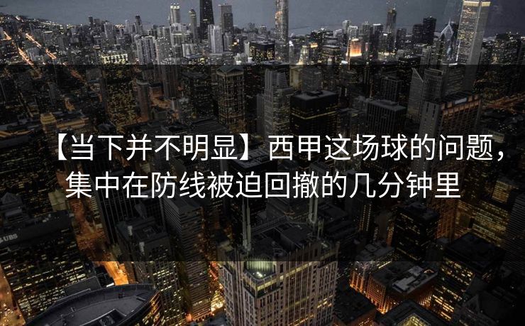 【当下并不明显】西甲这场球的问题，集中在防线被迫回撤的几分钟里