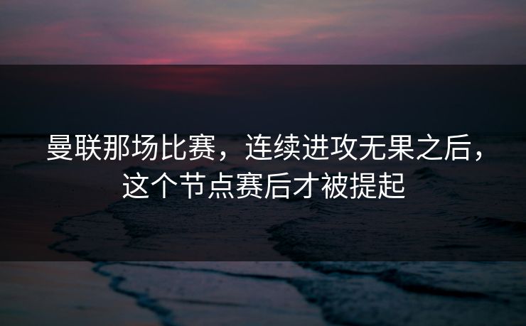 曼联那场比赛，连续进攻无果之后，这个节点赛后才被提起