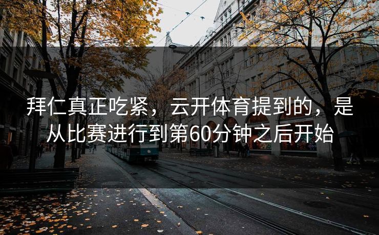 拜仁真正吃紧，云开体育提到的，是从比赛进行到第60分钟之后开始