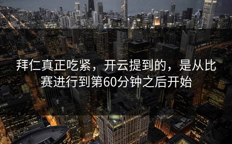 拜仁真正吃紧，开云提到的，是从比赛进行到第60分钟之后开始