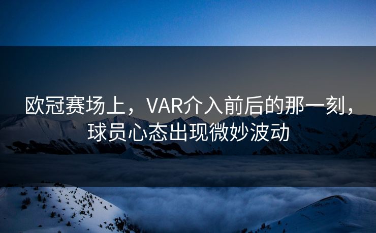 欧冠赛场上，VAR介入前后的那一刻，球员心态出现微妙波动