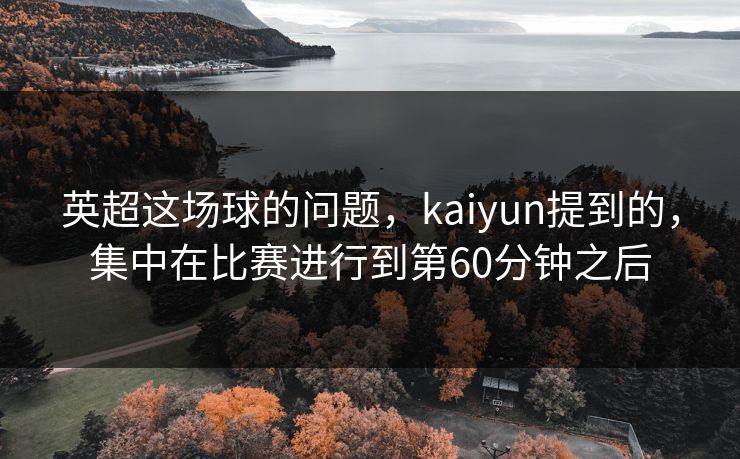 英超这场球的问题，kaiyun提到的，集中在比赛进行到第60分钟之后