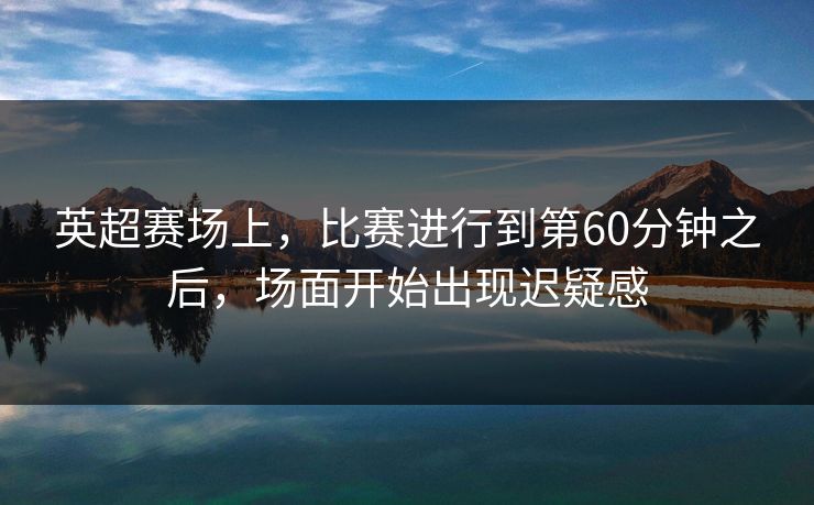 英超赛场上，比赛进行到第60分钟之后，场面开始出现迟疑感