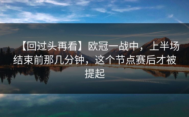 【回过头再看】欧冠一战中,上半场结束前那几分钟,这个节点赛后才被提起 【回过头再看】欧冠一战中,上半场结束前那几分钟,这个节点赛后才被提起