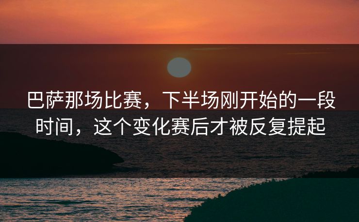 巴萨那场比赛，下半场刚开始的一段时间，这个变化赛后才被反复提起