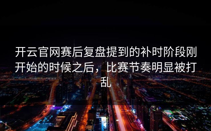 开云官网赛后复盘提到的补时阶段刚开始的时候之后，比赛节奏明显被打乱