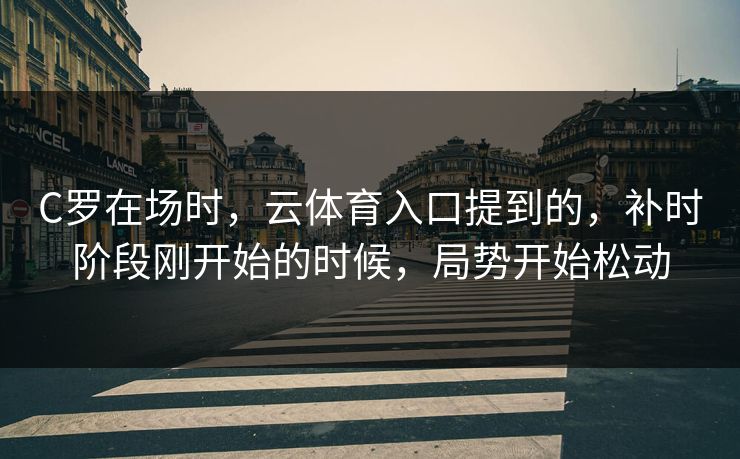 C罗在场时，云体育入口提到的，补时阶段刚开始的时候，局势开始松动