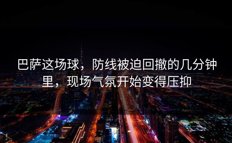 巴萨这场球，防线被迫回撤的几分钟里，现场气氛开始变得压抑