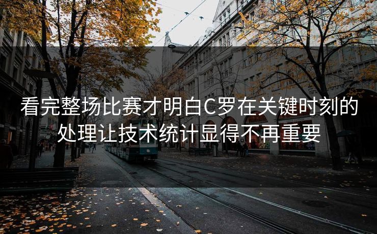 看完整场比赛才明白C罗在关键时刻的处理让技术统计显得不再重要