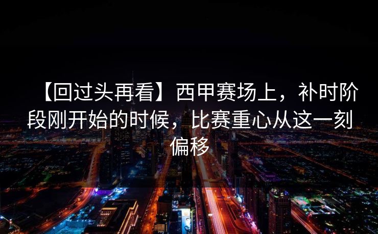 【回过头再看】西甲赛场上，补时阶段刚开始的时候，比赛重心从这一刻偏移