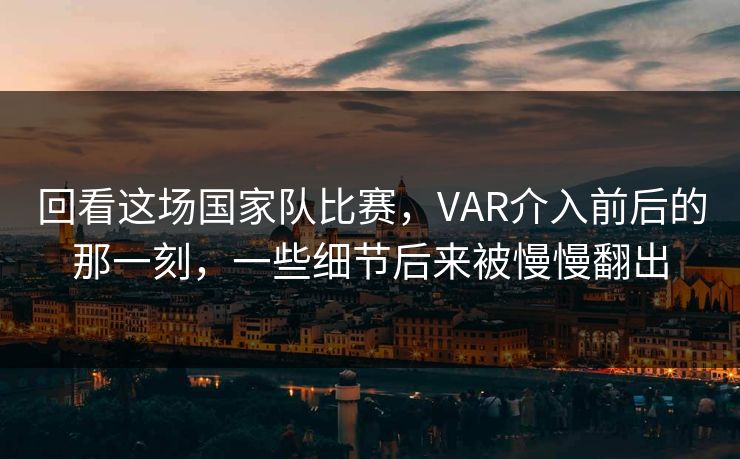 回看这场国家队比赛，VAR介入前后的那一刻，一些细节后来被慢慢翻出