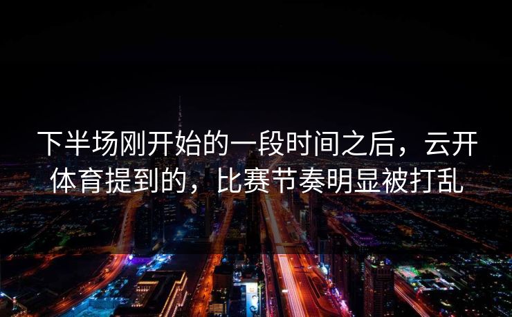 下半场刚开始的一段时间之后，云开体育提到的，比赛节奏明显被打乱