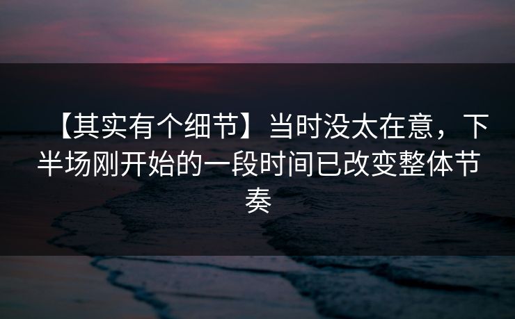 【其实有个细节】当时没太在意，下半场刚开始的一段时间已改变整体节奏