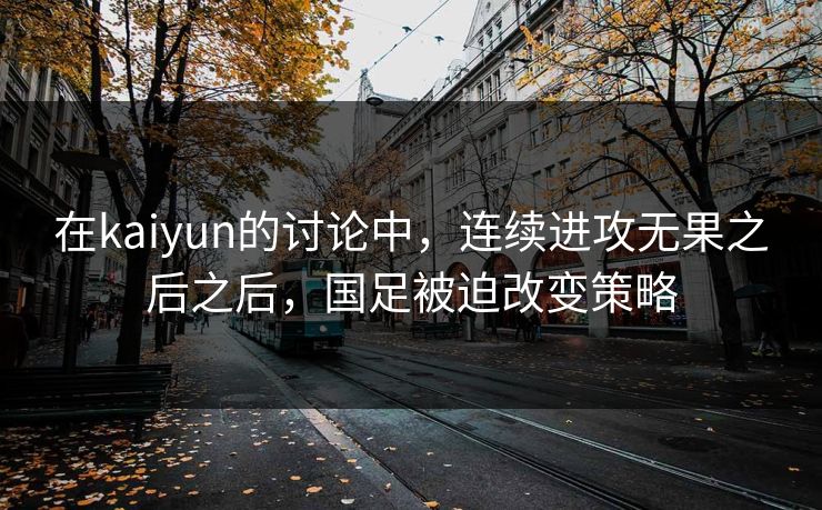 在kaiyun的讨论中，连续进攻无果之后之后，国足被迫改变策略