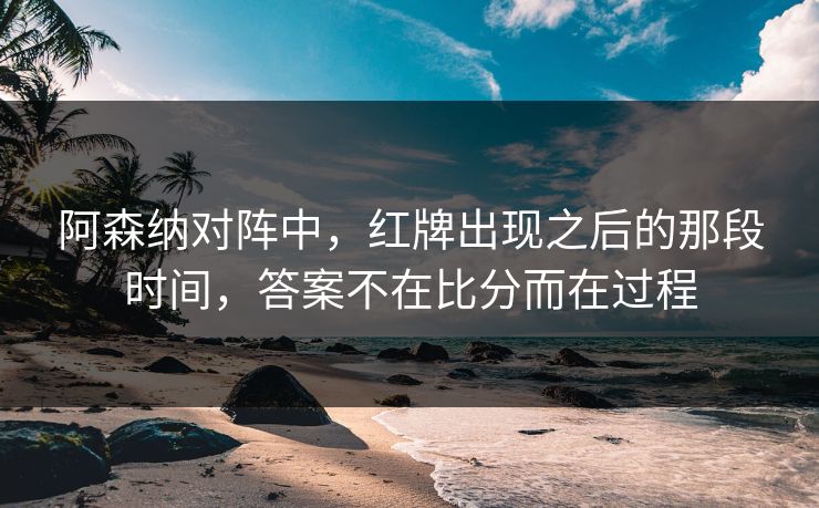 阿森纳对阵中，红牌出现之后的那段时间，答案不在比分而在过程