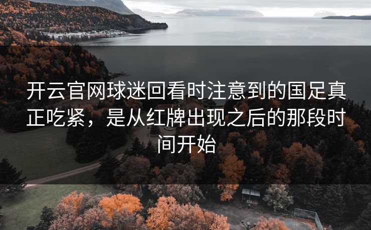 开云官网球迷回看时注意到的国足真正吃紧，是从红牌出现之后的那段时间开始