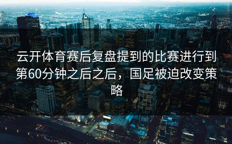 云开体育赛后复盘提到的比赛进行到第60分钟之后之后，国足被迫改变策略
