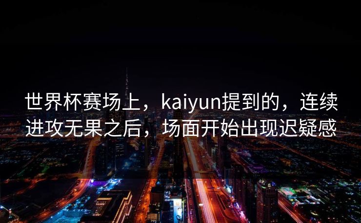 世界杯赛场上，kaiyun提到的，连续进攻无果之后，场面开始出现迟疑感
