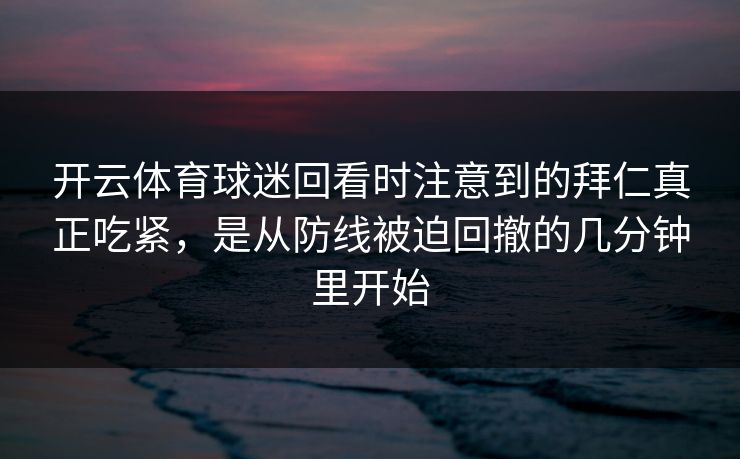 开云体育球迷回看时注意到的拜仁真正吃紧，是从防线被迫回撤的几分钟里开始