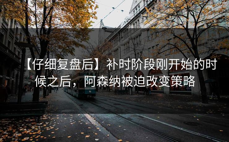 【仔细复盘后】补时阶段刚开始的时候之后，阿森纳被迫改变策略