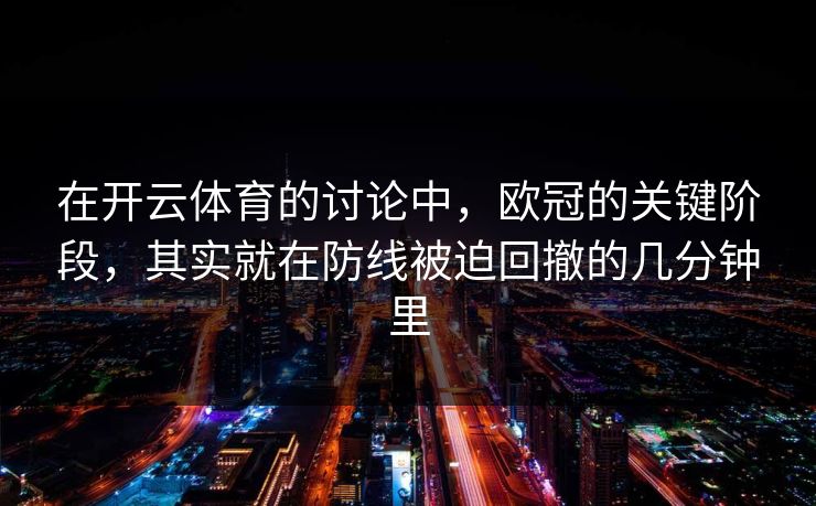 在开云体育的讨论中，欧冠的关键阶段，其实就在防线被迫回撤的几分钟里