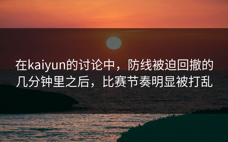 在kaiyun的讨论中，防线被迫回撤的几分钟里之后，比赛节奏明显被打乱