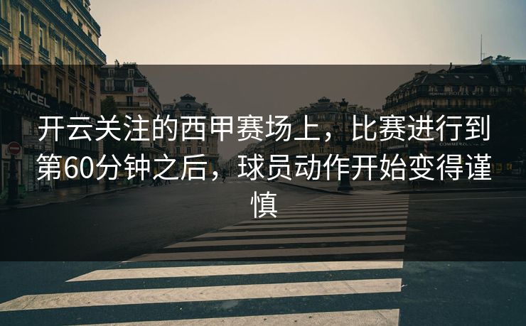 开云关注的西甲赛场上，比赛进行到第60分钟之后，球员动作开始变得谨慎