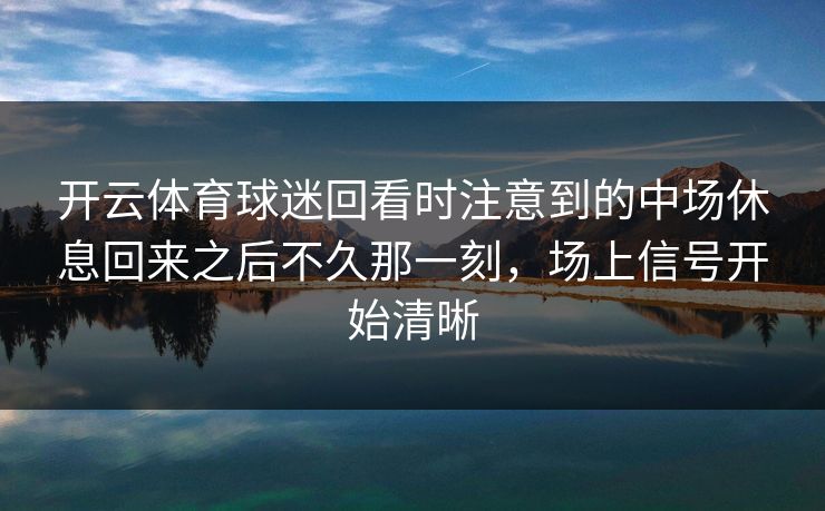开云体育球迷回看时注意到的中场休息回来之后不久那一刻，场上信号开始清晰
