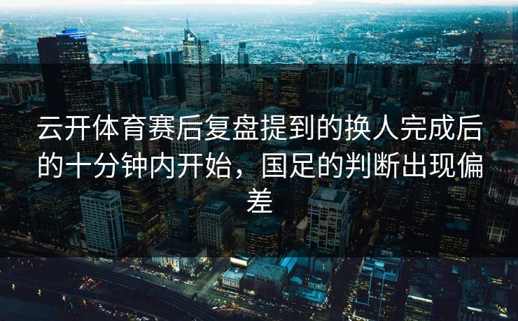 云开体育赛后复盘提到的换人完成后的十分钟内开始，国足的判断出现偏差