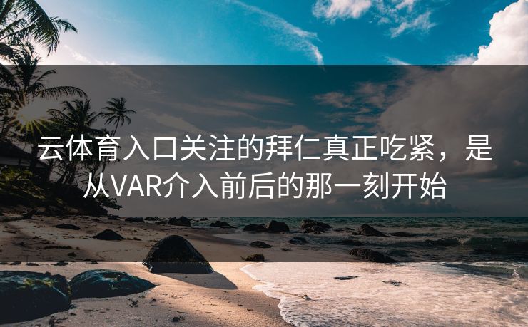 云体育入口关注的拜仁真正吃紧，是从VAR介入前后的那一刻开始