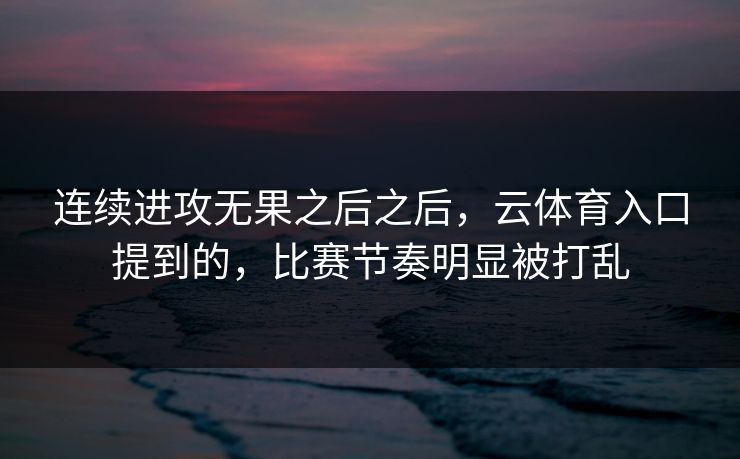 连续进攻无果之后之后，云体育入口提到的，比赛节奏明显被打乱