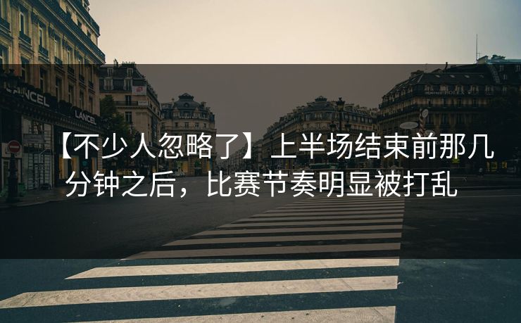 【不少人忽略了】上半场结束前那几分钟之后，比赛节奏明显被打乱
